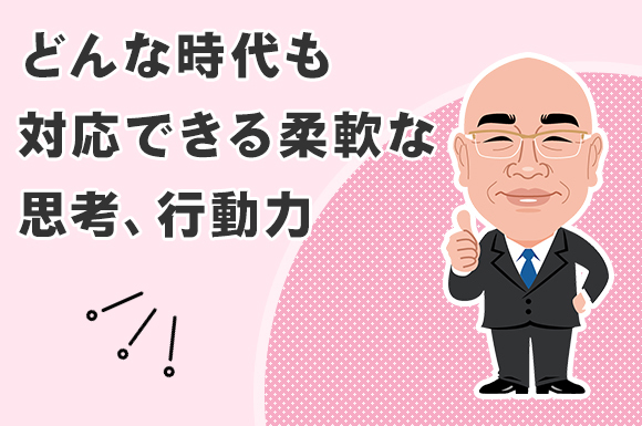 どんな時代も対応できる柔軟な思考、行動力